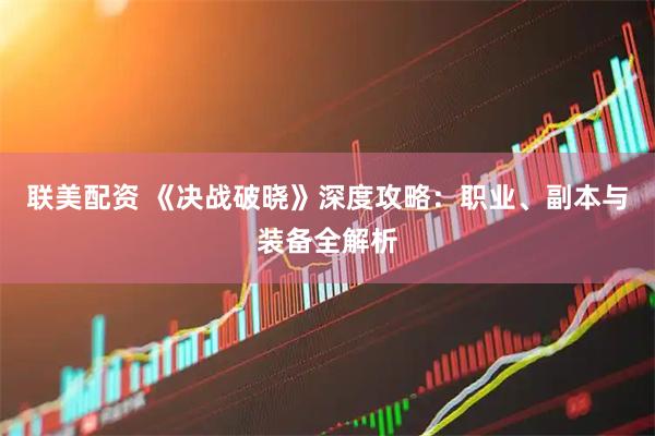 联美配资 《决战破晓》深度攻略：职业、副本与装备全解析