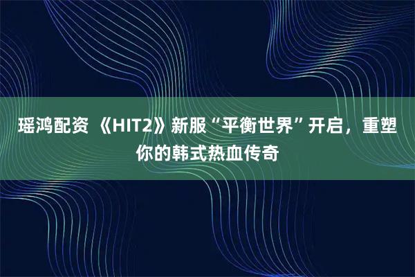 瑶鸿配资 《HIT2》新服“平衡世界”开启，重塑你的韩式热血传奇