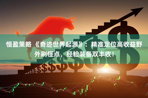 恒盈策略 《奇迹世界起源》：精准定位高收益野外刷怪点，经验装备双丰收！