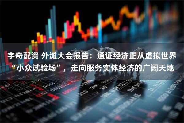 宇奇配资 外滩大会报告：通证经济正从虚拟世界“小众试验场”，走向服务实体经济的广阔天地