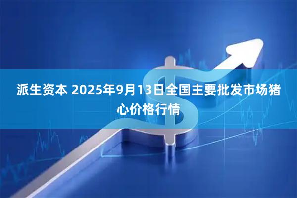 派生资本 2025年9月13日全国主要批发市场猪心价格行情