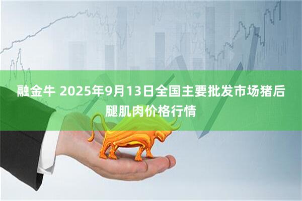 融金牛 2025年9月13日全国主要批发市场猪后腿肌肉价格行情