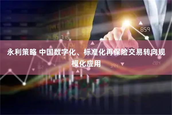 永利策略 中国数字化、标准化再保险交易转向规模化应用
