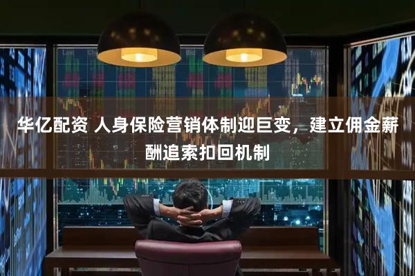 华亿配资 人身保险营销体制迎巨变，建立佣金薪酬追索扣回机制