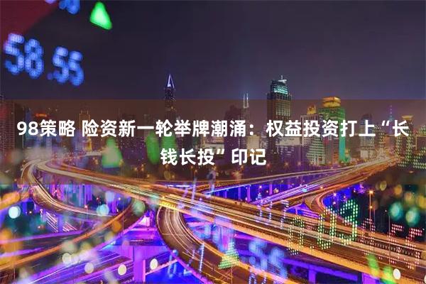 98策略 险资新一轮举牌潮涌：权益投资打上“长钱长投”印记