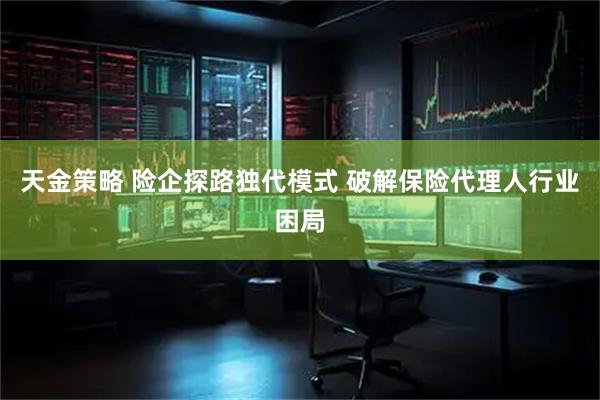 天金策略 险企探路独代模式 破解保险代理人行业困局