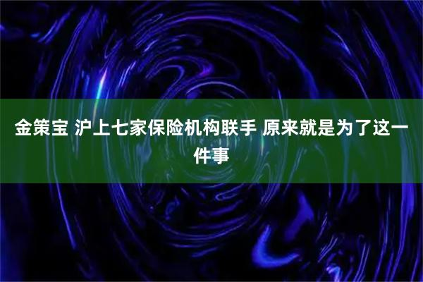 金策宝 沪上七家保险机构联手 原来就是为了这一件事