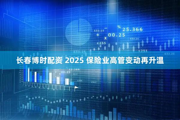 长春博时配资 2025 保险业高管变动再升温