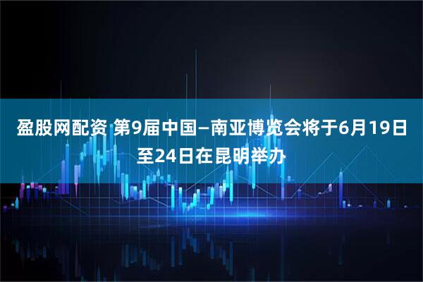 盈股网配资 第9届中国—南亚博览会将于6月19日至24日在昆明举办