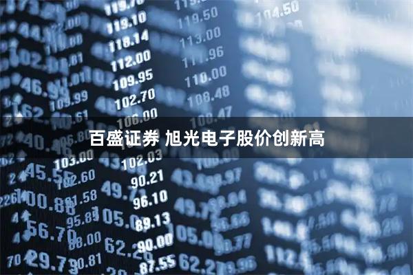 百盛证券 旭光电子股价创新高