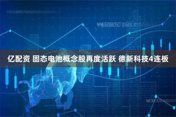 亿配资 固态电池概念股再度活跃 德新科技4连板