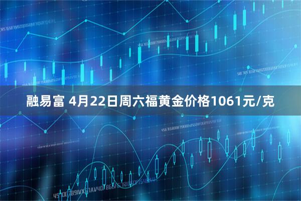 融易富 4月22日周六福黄金价格1061元/克