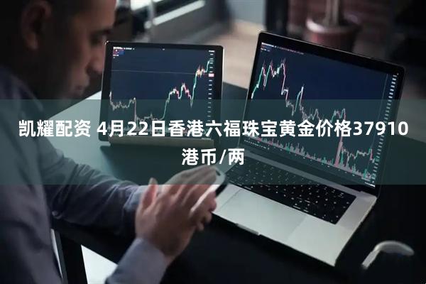 凯耀配资 4月22日香港六福珠宝黄金价格37910港币/两