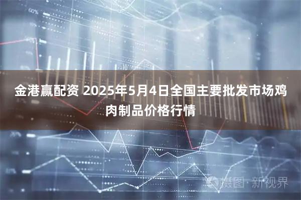 金港赢配资 2025年5月4日全国主要批发市场鸡肉制品价格行情