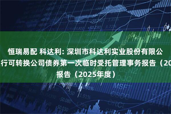 恒瑞易配 科达利: 深圳市科达利实业股份有限公司公开发行可转换公司债券第一次临时受托管理事务报告（2025年度）