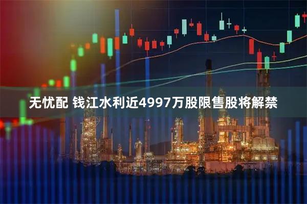 无忧配 钱江水利近4997万股限售股将解禁