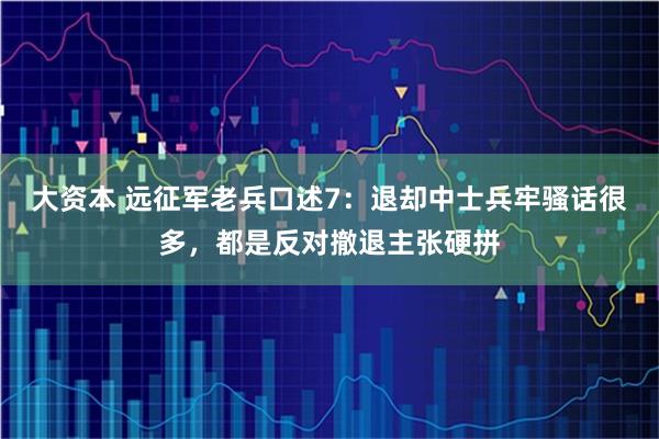 大资本 远征军老兵口述7：退却中士兵牢骚话很多，都是反对撤退主张硬拼