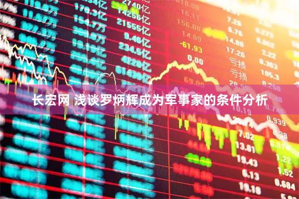 长宏网 浅谈罗炳辉成为军事家的条件分析