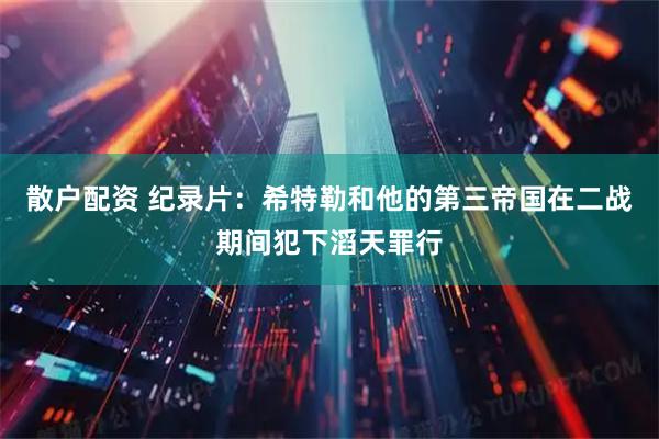 散户配资 纪录片：希特勒和他的第三帝国在二战期间犯下滔天罪行