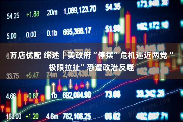万店优配 综述｜美政府“停摆”危机逼近　两党“极限拉扯”恐遭政治反噬