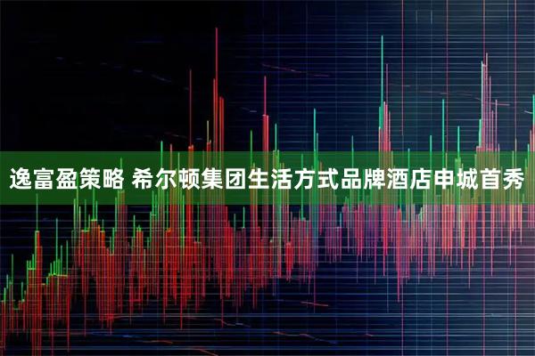 逸富盈策略 希尔顿集团生活方式品牌酒店申城首秀