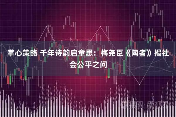 掌心策略 千年诗韵启童思：梅尧臣《陶者》揭社会公平之问