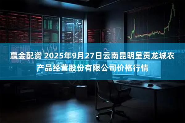 赢金配资 2025年9月27日云南昆明呈贡龙城农产品经营股份有限公司价格行情