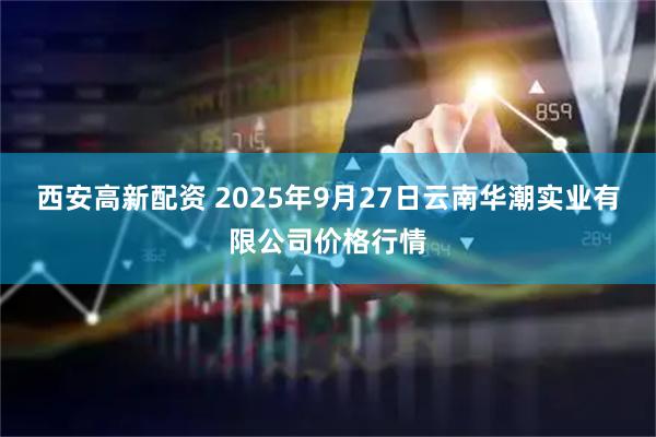 西安高新配资 2025年9月27日云南华潮实业有限公司价格行情