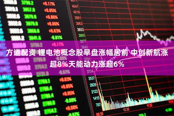方道配资 锂电池概念股早盘涨幅居前 中创新航涨超8%天能动力涨超6%