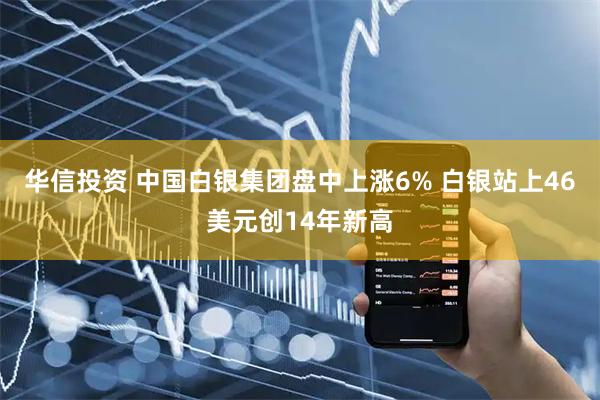 华信投资 中国白银集团盘中上涨6% 白银站上46美元创14年新高
