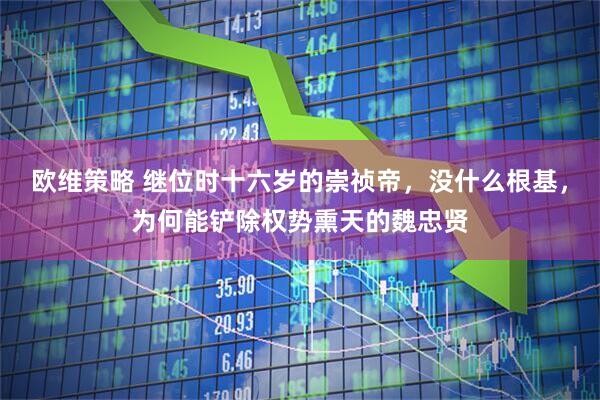 欧维策略 继位时十六岁的崇祯帝，没什么根基，为何能铲除权势熏天的魏忠贤