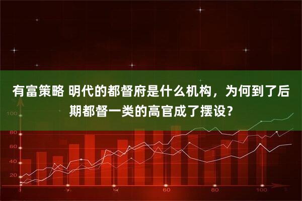 有富策略 明代的都督府是什么机构，为何到了后期都督一类的高官成了摆设？