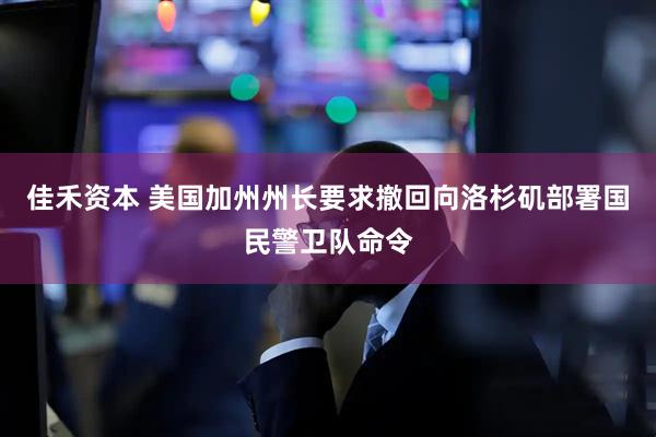 佳禾资本 美国加州州长要求撤回向洛杉矶部署国民警卫队命令