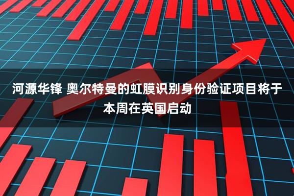 河源华锋 奥尔特曼的虹膜识别身份验证项目将于本周在英国启动