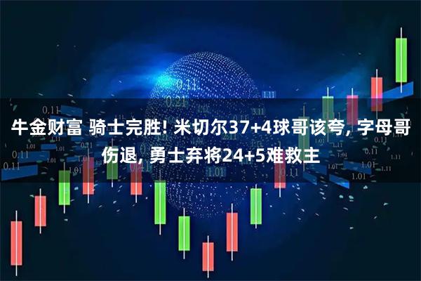 牛金财富 骑士完胜! 米切尔37+4球哥该夸, 字母哥伤退, 勇士弃将24+5难救主