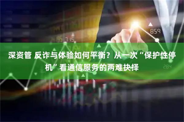 深资管 反诈与体验如何平衡？从一次“保护性停机”看通信服务的两难抉择