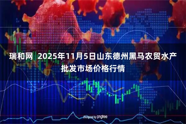 瑞和网  2025年11月5日山东德州黑马农贸水产批发市场价格行情