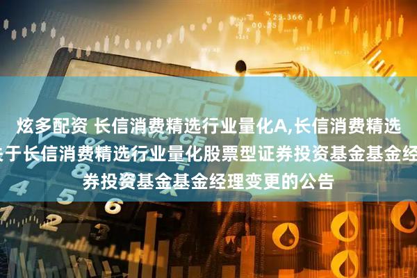 炫多配资 长信消费精选行业量化A,长信消费精选行业量化C: 关于长信消费精选行业量化股票型证券投资基金基金经理变更的公告