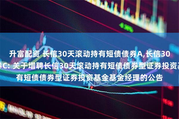 升富配资 长信30天滚动持有短债债券A,长信30天滚动持有短债债券C: 关于增聘长信30天滚动持有短债债券型证券投资基金基金经理的公告