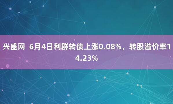 兴盛网  6月4日利群转债上涨0.08%，转股溢价率14.23%