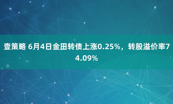 壹策略 6月4日金田转债上涨0.25%，转股溢价率74.09%