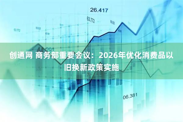 创通网 商务部重要会议：2026年优化消费品以旧换新政策实施