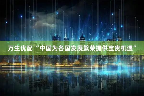 万生优配 “中国为各国发展繁荣提供宝贵机遇”
