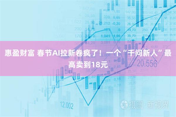 惠盈财富 春节AI拉新卷疯了！一个“千问新人”最高卖到18元