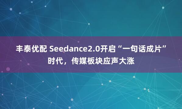 丰泰优配 Seedance2.0开启“一句话成片”时代，传媒板块应声大涨