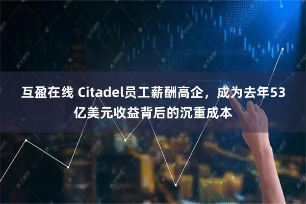 互盈在线 Citadel员工薪酬高企，成为去年53亿美元收益背后的沉重成本