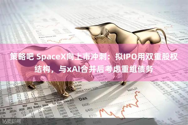 策略吧 SpaceX向上市冲刺：拟IPO用双重股权结构，与xAI合并后考虑重组债务