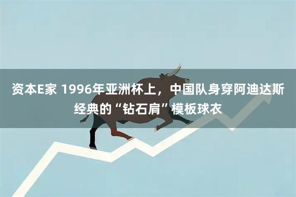 资本E家 1996年亚洲杯上，中国队身穿阿迪达斯经典的“钻石肩”模板球衣