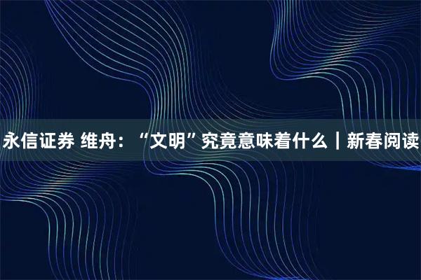 永信证券 维舟：“文明”究竟意味着什么｜新春阅读