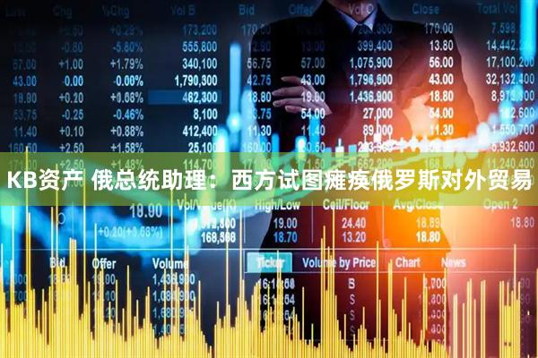 KB资产 俄总统助理：西方试图瘫痪俄罗斯对外贸易